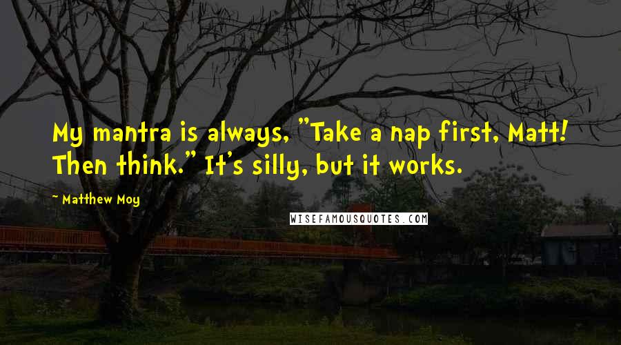 Matthew Moy Quotes: My mantra is always, "Take a nap first, Matt! Then think." It's silly, but it works.