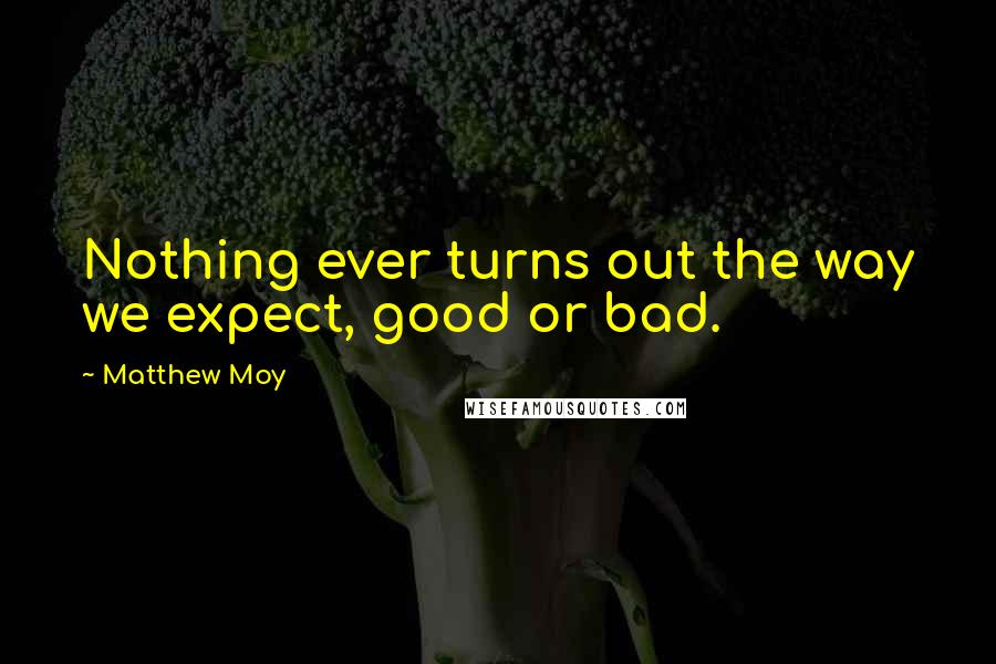 Matthew Moy Quotes: Nothing ever turns out the way we expect, good or bad.