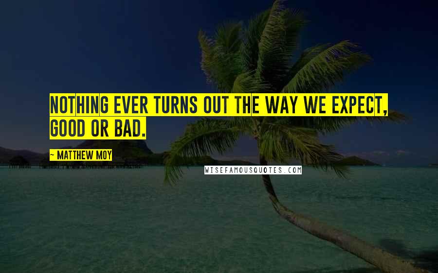 Matthew Moy Quotes: Nothing ever turns out the way we expect, good or bad.