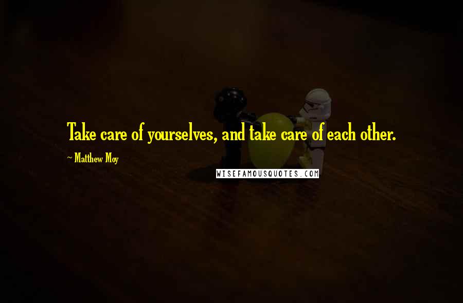 Matthew Moy Quotes: Take care of yourselves, and take care of each other.