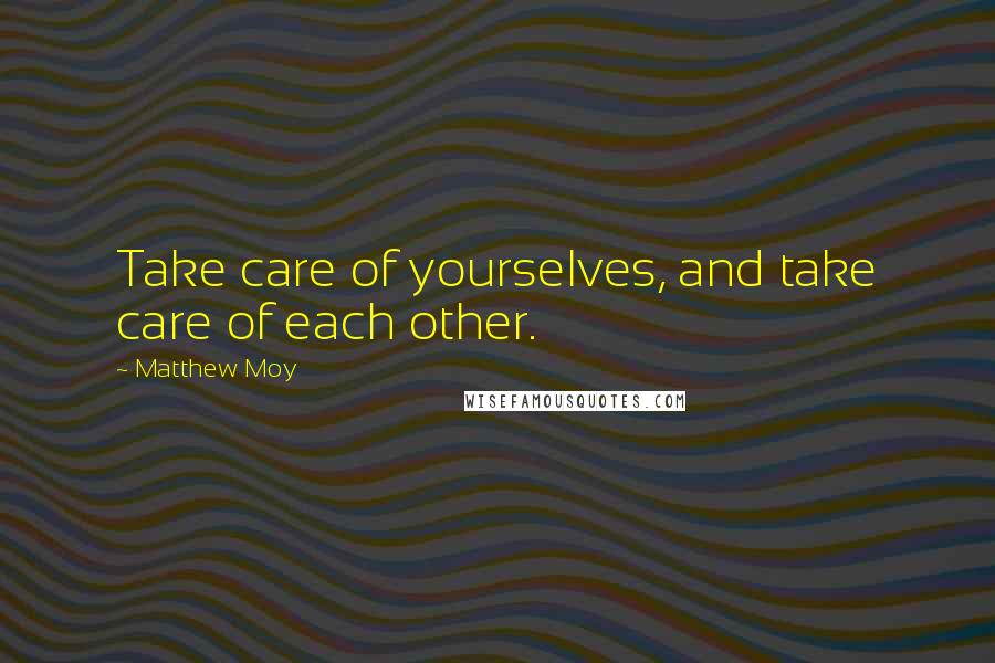 Matthew Moy Quotes: Take care of yourselves, and take care of each other.