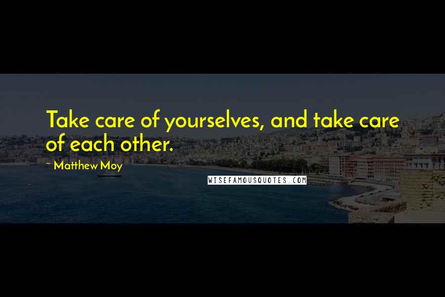 Matthew Moy Quotes: Take care of yourselves, and take care of each other.