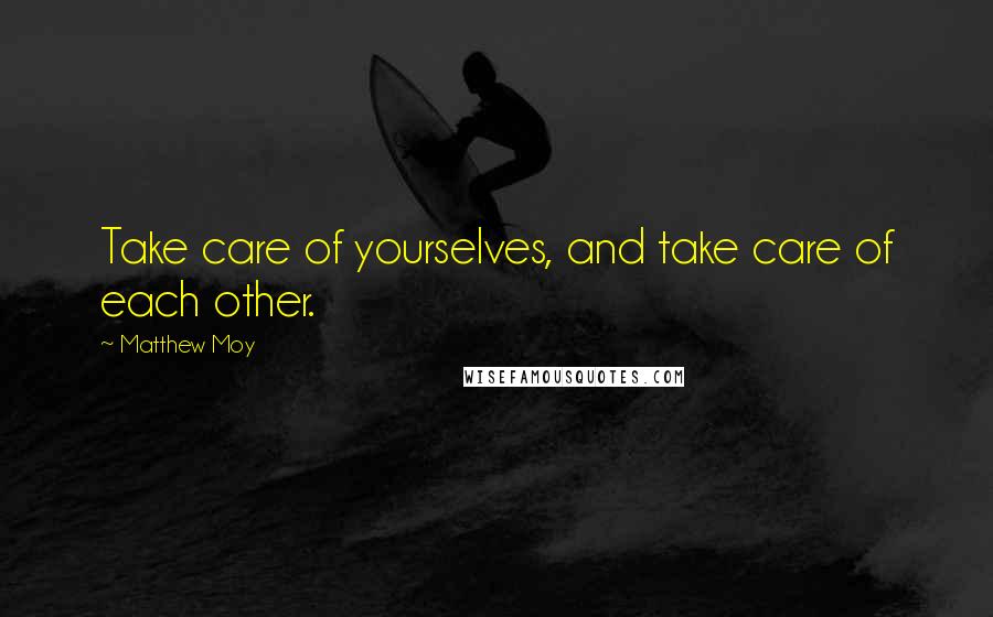 Matthew Moy Quotes: Take care of yourselves, and take care of each other.