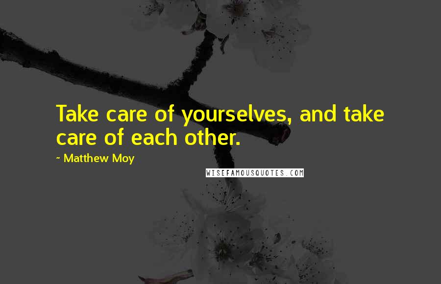 Matthew Moy Quotes: Take care of yourselves, and take care of each other.