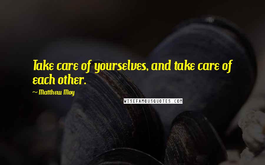 Matthew Moy Quotes: Take care of yourselves, and take care of each other.