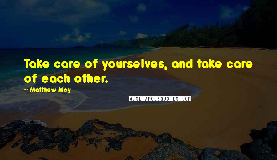 Matthew Moy Quotes: Take care of yourselves, and take care of each other.