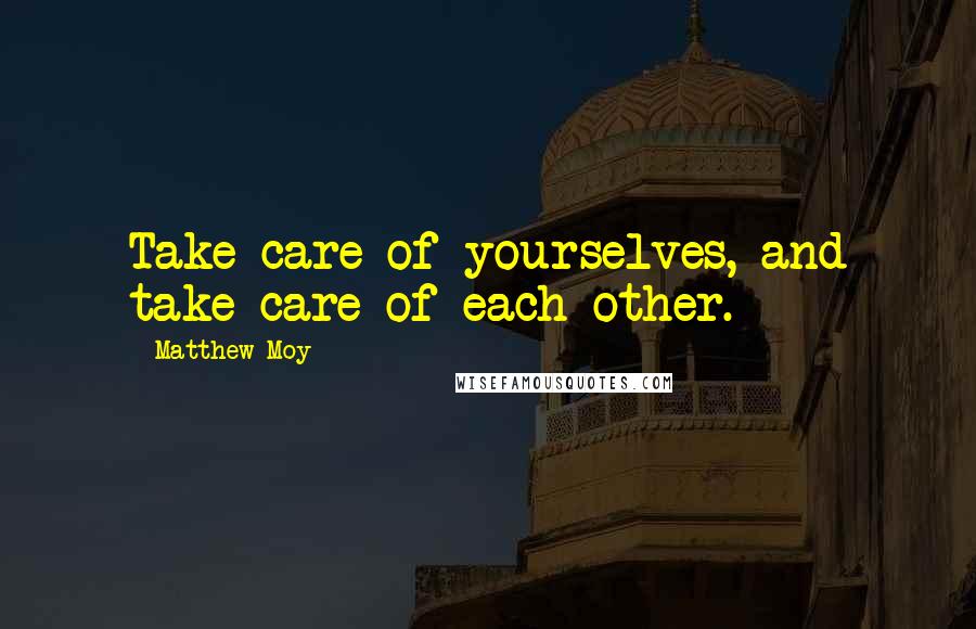 Matthew Moy Quotes: Take care of yourselves, and take care of each other.