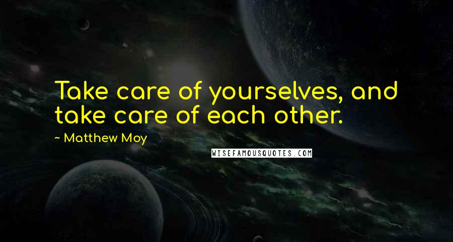 Matthew Moy Quotes: Take care of yourselves, and take care of each other.