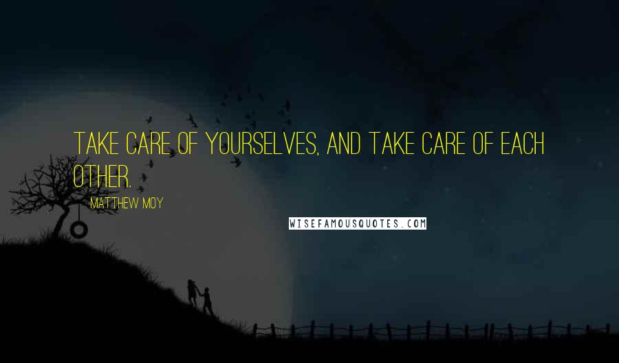 Matthew Moy Quotes: Take care of yourselves, and take care of each other.