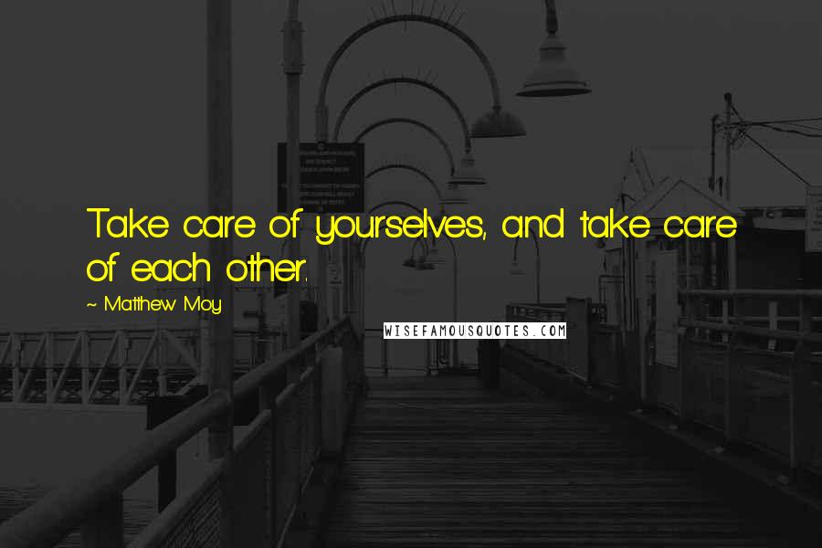 Matthew Moy Quotes: Take care of yourselves, and take care of each other.