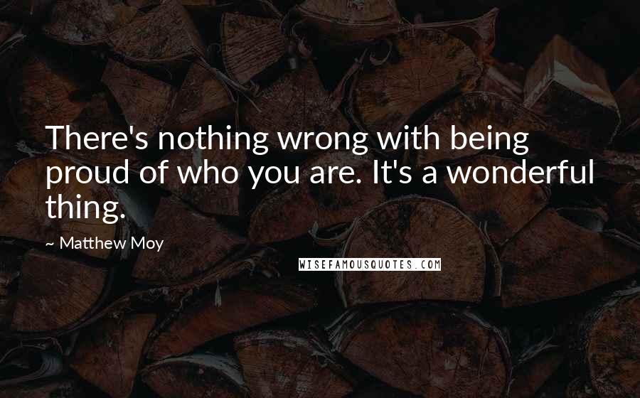 Matthew Moy Quotes: There's nothing wrong with being proud of who you are. It's a wonderful thing.