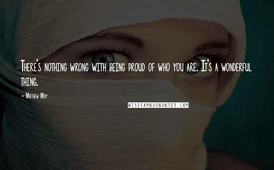 Matthew Moy Quotes: There's nothing wrong with being proud of who you are. It's a wonderful thing.