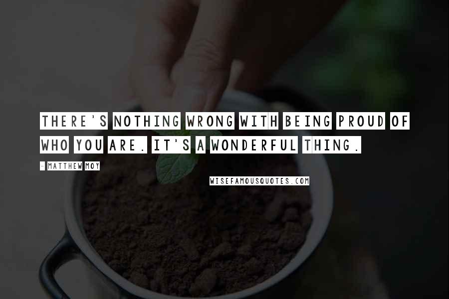 Matthew Moy Quotes: There's nothing wrong with being proud of who you are. It's a wonderful thing.