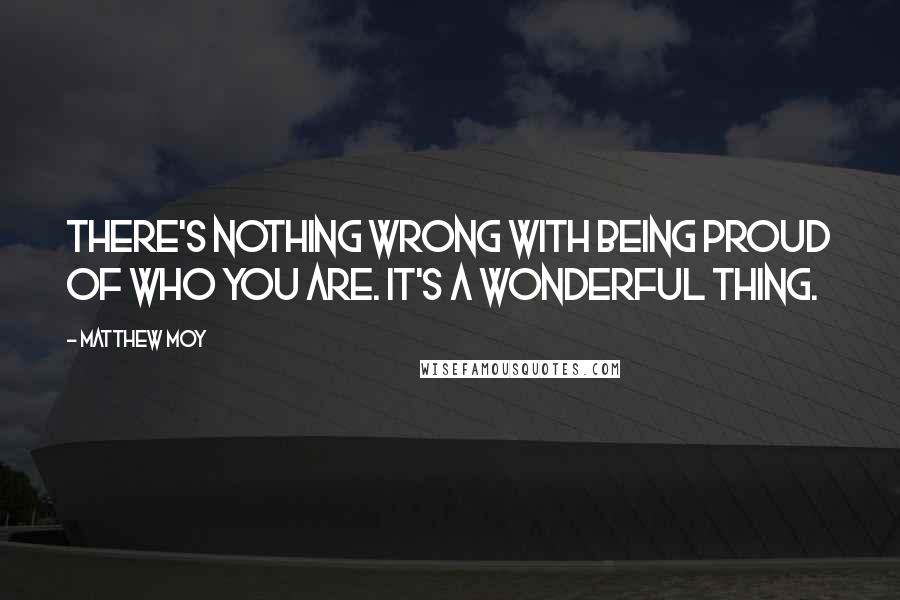 Matthew Moy Quotes: There's nothing wrong with being proud of who you are. It's a wonderful thing.