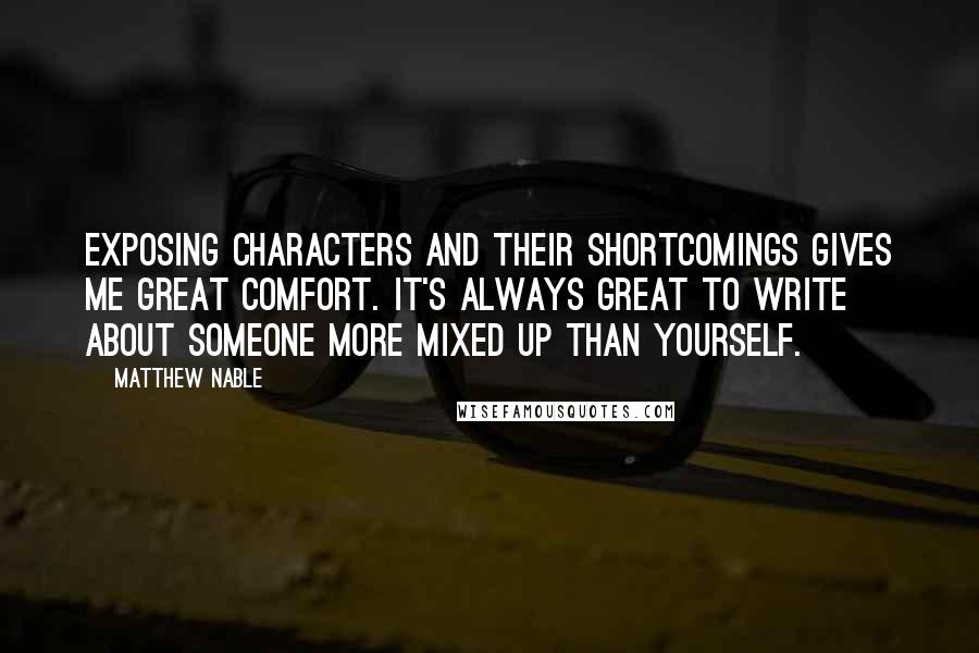 Matthew Nable Quotes: Exposing characters and their shortcomings gives me great comfort. It's always great to write about someone more mixed up than yourself.