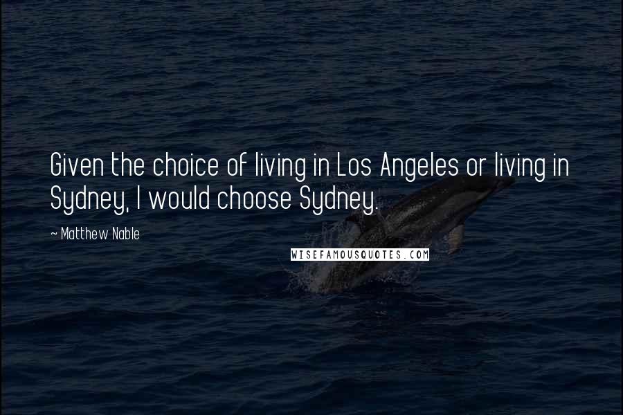 Matthew Nable Quotes: Given the choice of living in Los Angeles or living in Sydney, I would choose Sydney.