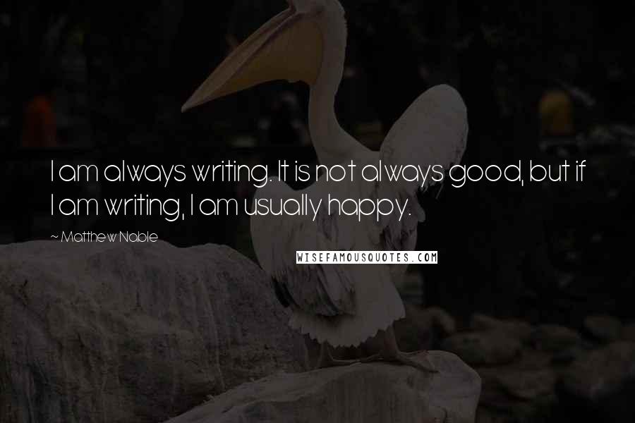 Matthew Nable Quotes: I am always writing. It is not always good, but if I am writing, I am usually happy.