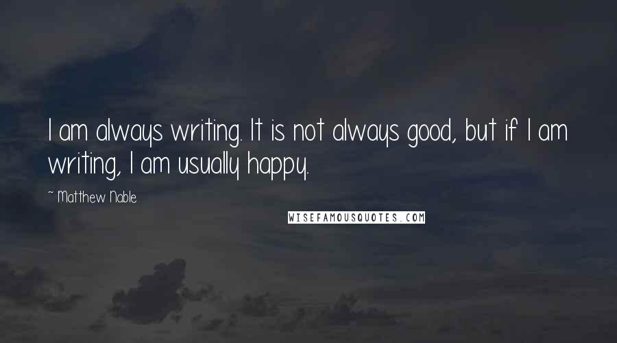 Matthew Nable Quotes: I am always writing. It is not always good, but if I am writing, I am usually happy.