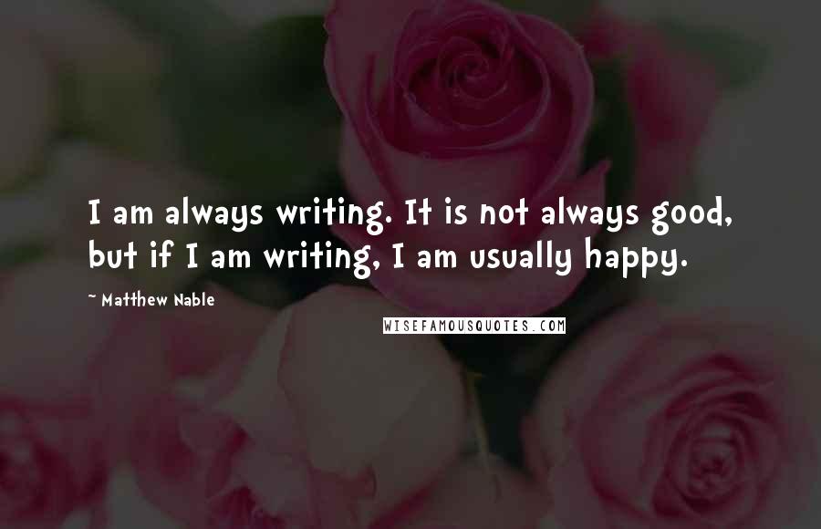 Matthew Nable Quotes: I am always writing. It is not always good, but if I am writing, I am usually happy.