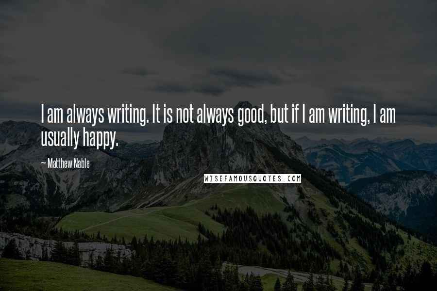 Matthew Nable Quotes: I am always writing. It is not always good, but if I am writing, I am usually happy.