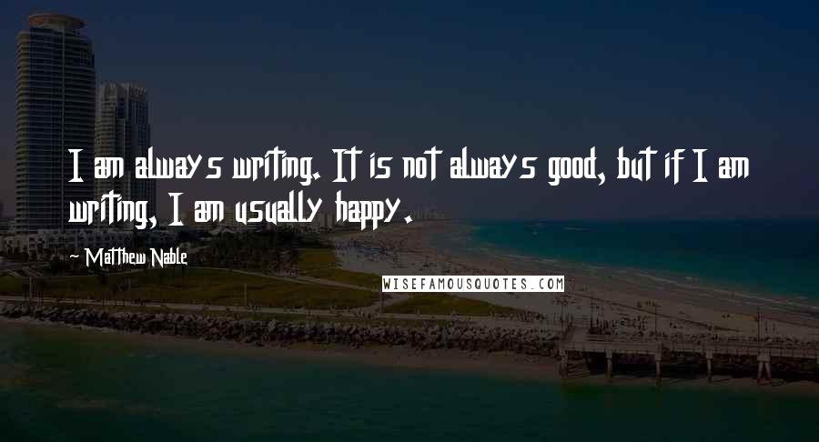 Matthew Nable Quotes: I am always writing. It is not always good, but if I am writing, I am usually happy.