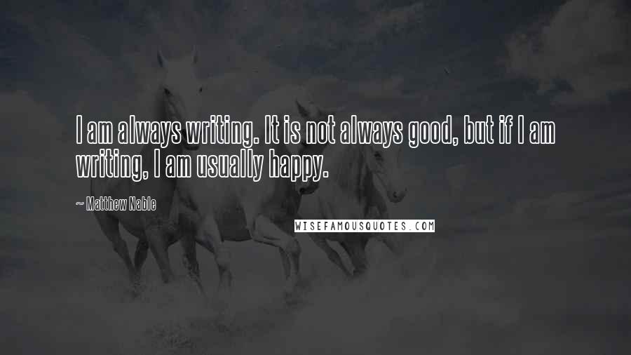 Matthew Nable Quotes: I am always writing. It is not always good, but if I am writing, I am usually happy.