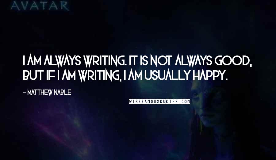 Matthew Nable Quotes: I am always writing. It is not always good, but if I am writing, I am usually happy.