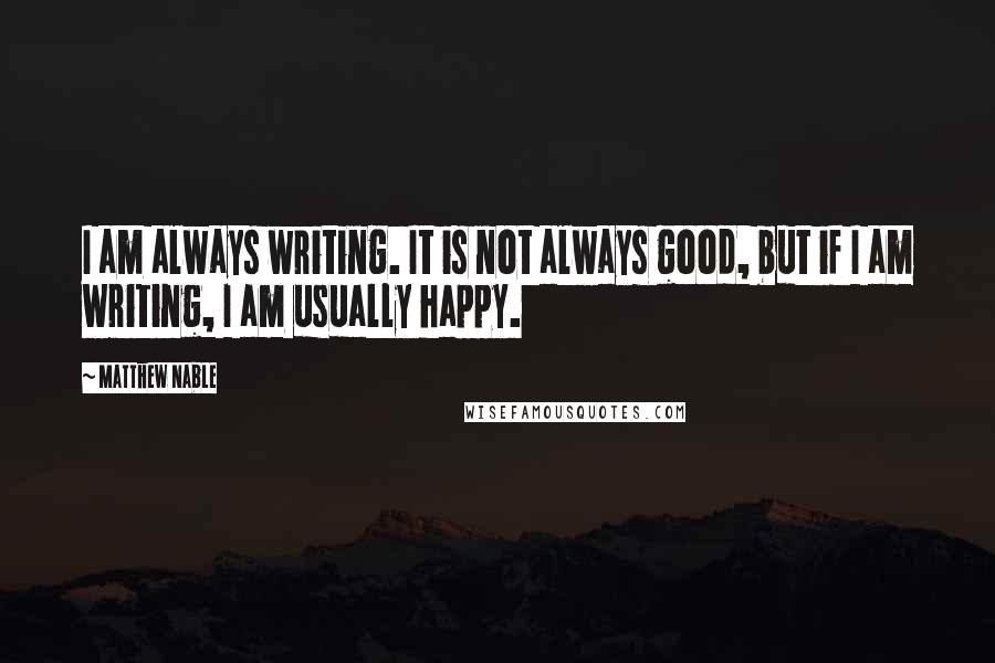 Matthew Nable Quotes: I am always writing. It is not always good, but if I am writing, I am usually happy.