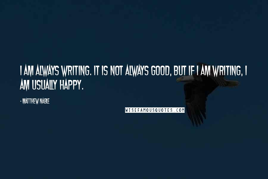 Matthew Nable Quotes: I am always writing. It is not always good, but if I am writing, I am usually happy.