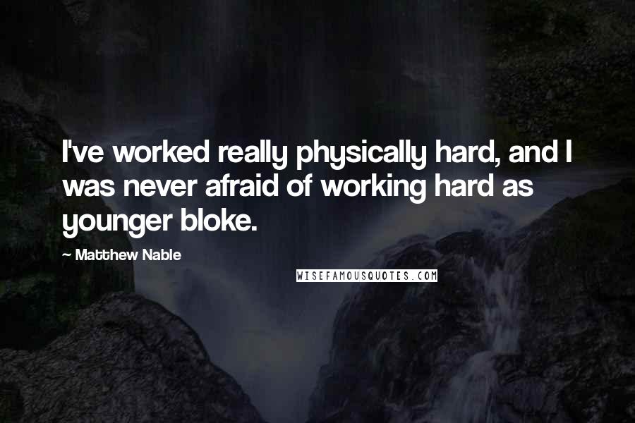 Matthew Nable Quotes: I've worked really physically hard, and I was never afraid of working hard as younger bloke.