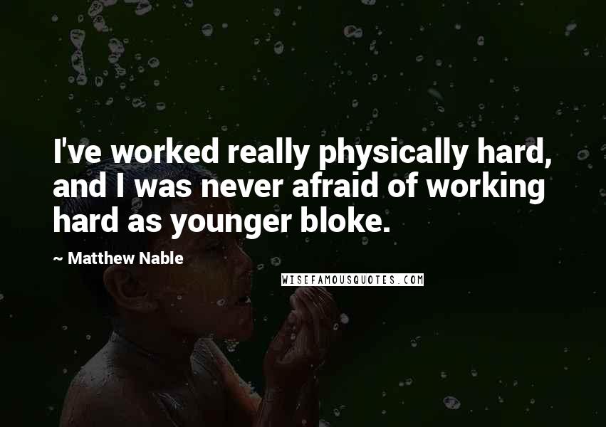 Matthew Nable Quotes: I've worked really physically hard, and I was never afraid of working hard as younger bloke.
