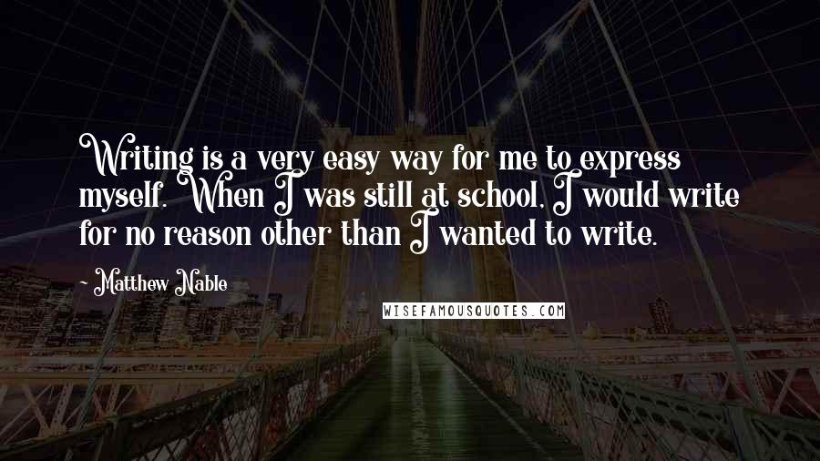 Matthew Nable Quotes: Writing is a very easy way for me to express myself. When I was still at school, I would write for no reason other than I wanted to write.