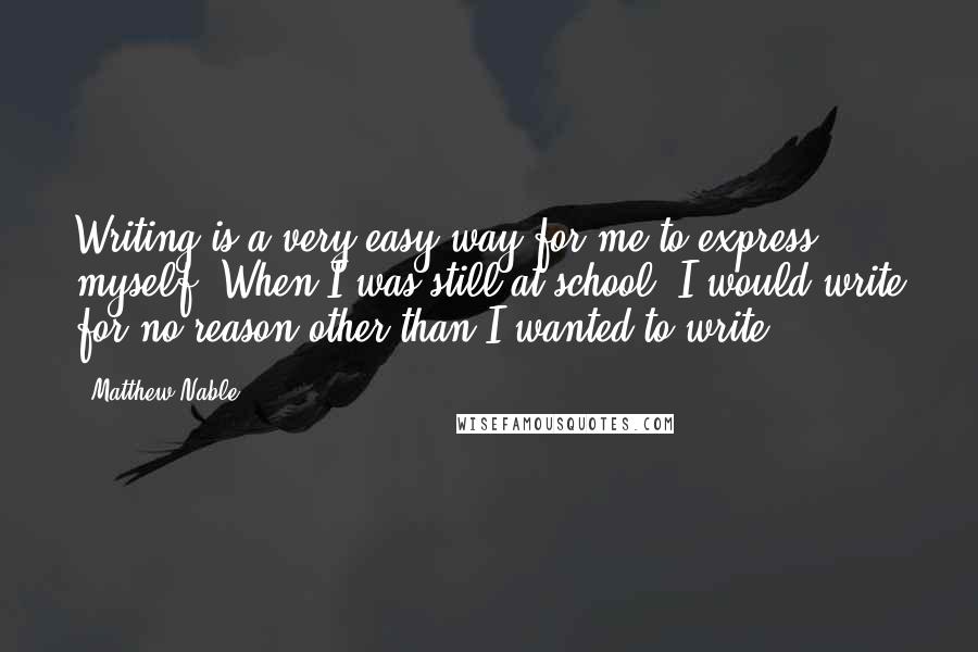 Matthew Nable Quotes: Writing is a very easy way for me to express myself. When I was still at school, I would write for no reason other than I wanted to write.