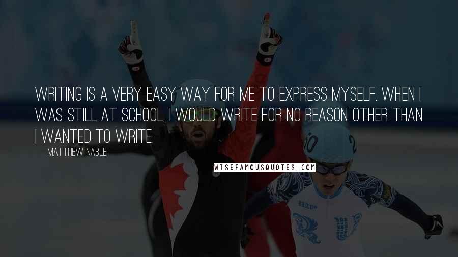 Matthew Nable Quotes: Writing is a very easy way for me to express myself. When I was still at school, I would write for no reason other than I wanted to write.