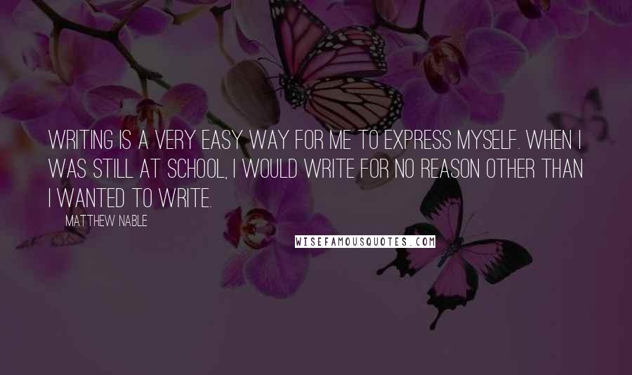 Matthew Nable Quotes: Writing is a very easy way for me to express myself. When I was still at school, I would write for no reason other than I wanted to write.