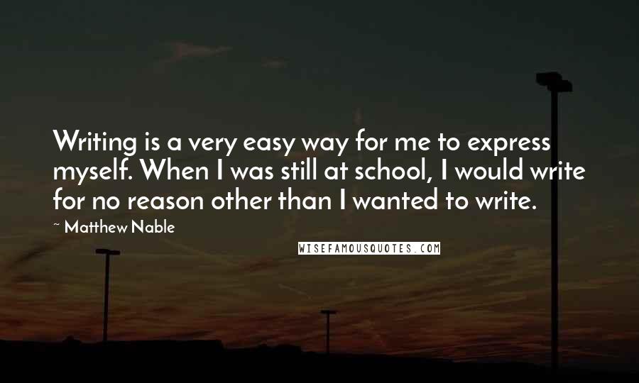 Matthew Nable Quotes: Writing is a very easy way for me to express myself. When I was still at school, I would write for no reason other than I wanted to write.