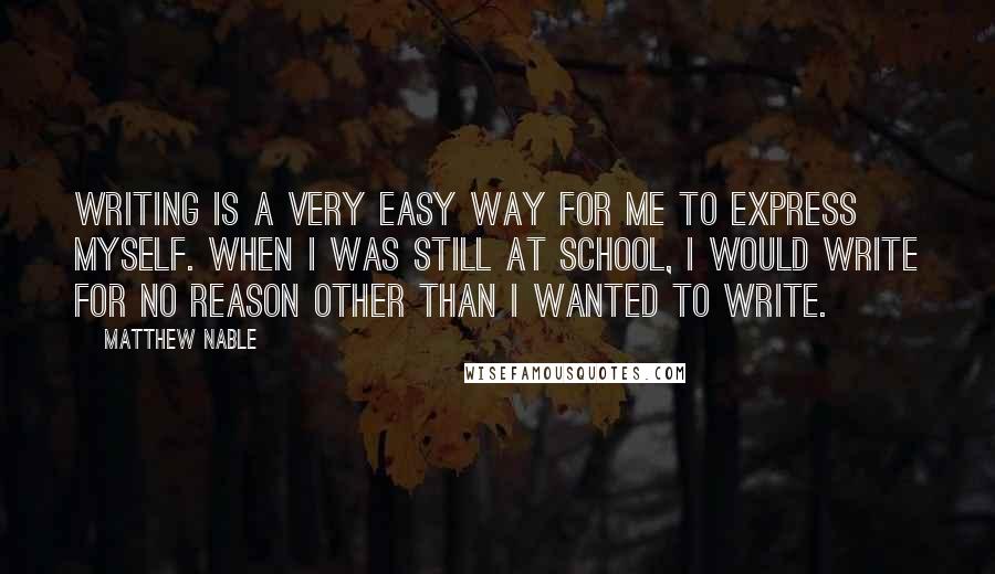 Matthew Nable Quotes: Writing is a very easy way for me to express myself. When I was still at school, I would write for no reason other than I wanted to write.