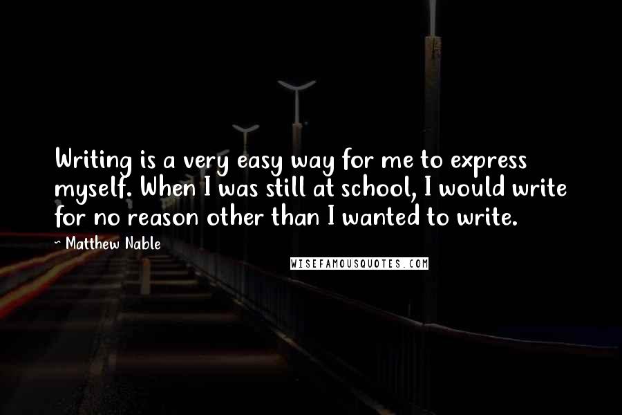 Matthew Nable Quotes: Writing is a very easy way for me to express myself. When I was still at school, I would write for no reason other than I wanted to write.