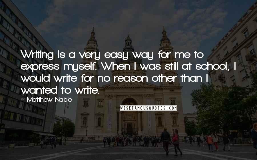 Matthew Nable Quotes: Writing is a very easy way for me to express myself. When I was still at school, I would write for no reason other than I wanted to write.