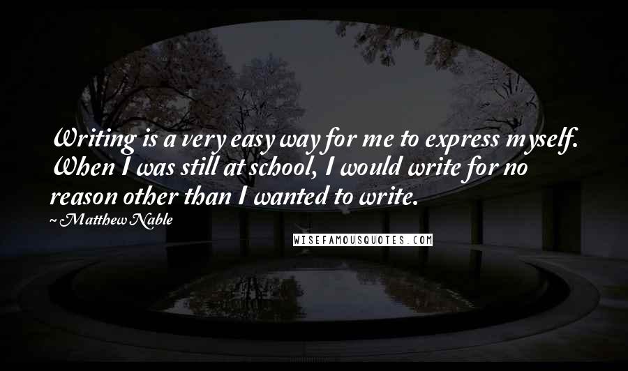 Matthew Nable Quotes: Writing is a very easy way for me to express myself. When I was still at school, I would write for no reason other than I wanted to write.