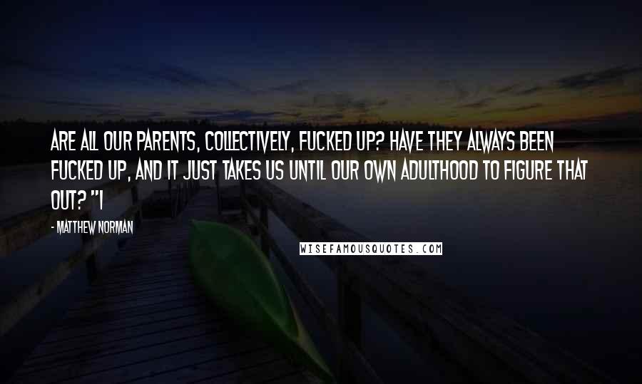 Matthew Norman Quotes: Are all our parents, collectively, fucked up? Have they always been fucked up, and it just takes us until our own adulthood to figure that out? "I