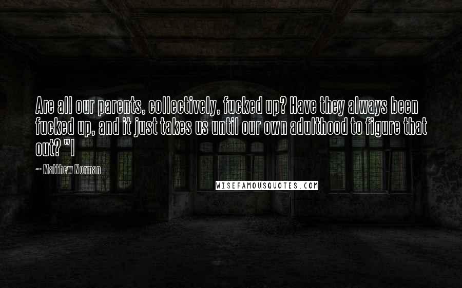 Matthew Norman Quotes: Are all our parents, collectively, fucked up? Have they always been fucked up, and it just takes us until our own adulthood to figure that out? "I
