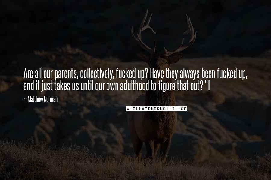 Matthew Norman Quotes: Are all our parents, collectively, fucked up? Have they always been fucked up, and it just takes us until our own adulthood to figure that out? "I