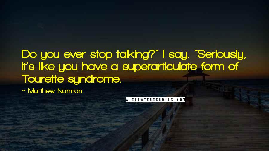 Matthew Norman Quotes: Do you ever stop talking?" I say. "Seriously, it's like you have a superarticulate form of Tourette syndrome.