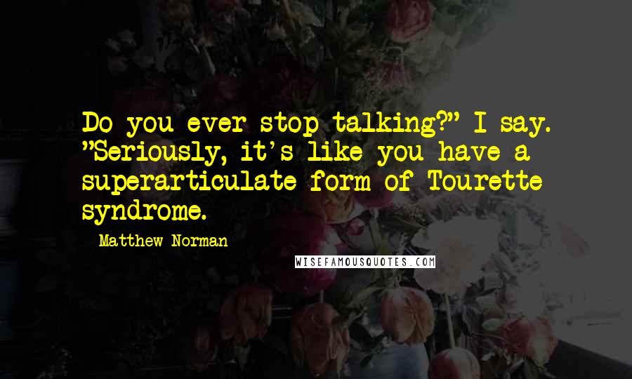 Matthew Norman Quotes: Do you ever stop talking?" I say. "Seriously, it's like you have a superarticulate form of Tourette syndrome.