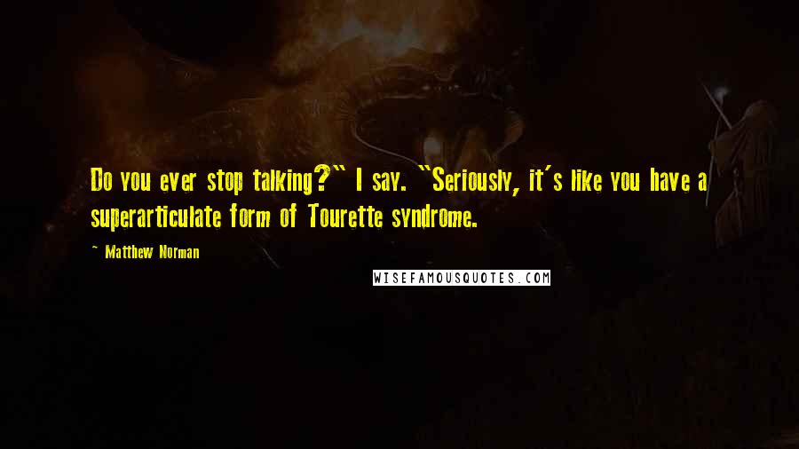 Matthew Norman Quotes: Do you ever stop talking?" I say. "Seriously, it's like you have a superarticulate form of Tourette syndrome.