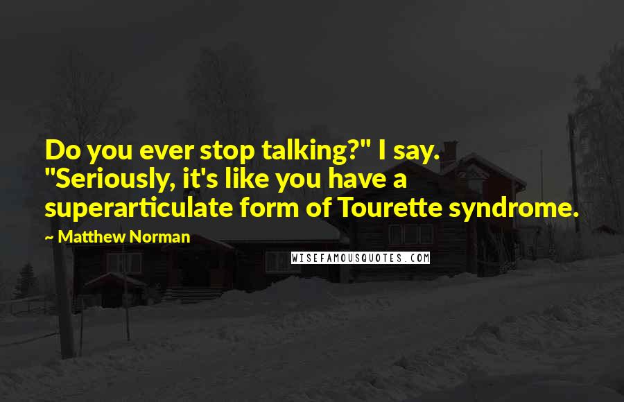 Matthew Norman Quotes: Do you ever stop talking?" I say. "Seriously, it's like you have a superarticulate form of Tourette syndrome.