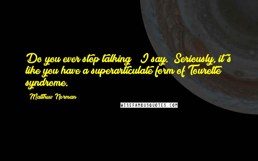 Matthew Norman Quotes: Do you ever stop talking?" I say. "Seriously, it's like you have a superarticulate form of Tourette syndrome.