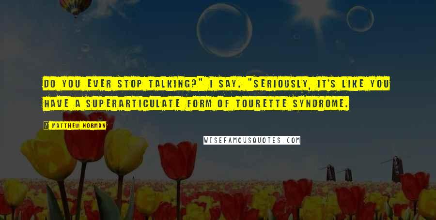 Matthew Norman Quotes: Do you ever stop talking?" I say. "Seriously, it's like you have a superarticulate form of Tourette syndrome.