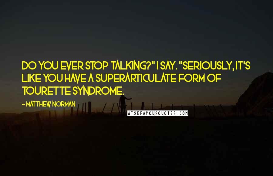 Matthew Norman Quotes: Do you ever stop talking?" I say. "Seriously, it's like you have a superarticulate form of Tourette syndrome.
